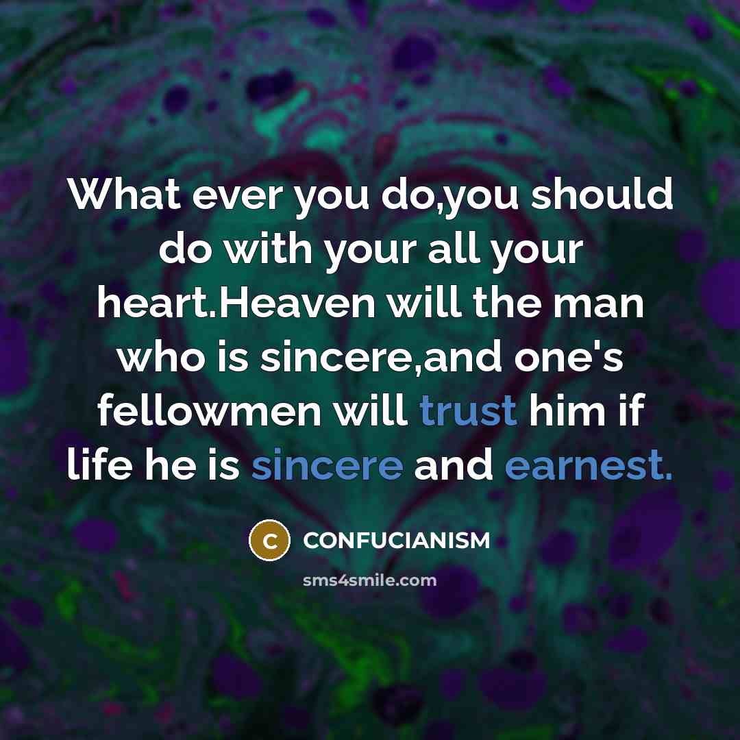 “What ever you do,you should do with your all your heart.Heaven will the man who is sincere,and one's fellowmen will trust him if life he is sincere and earnest.” quote by Confucianism