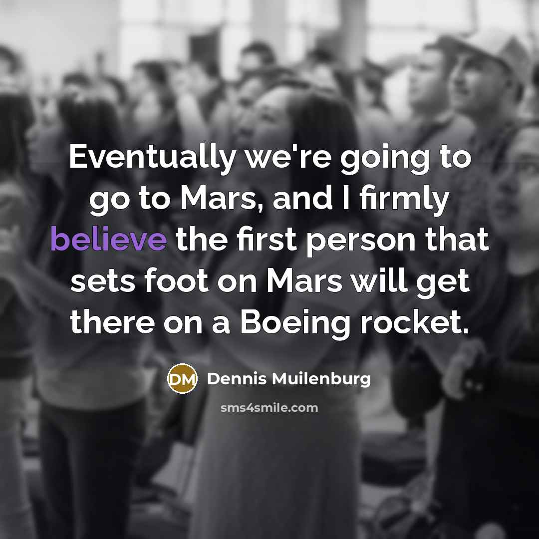 “Eventually we're going to go to Mars, and I firmly believe the first person that sets foot on Mars will get there on a Boeing rocket.” quote by Dennis Muilenburg