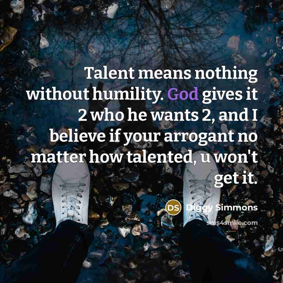“Talent means nothing without humility. God gives it 2 who he wants 2, and I believe if your arrogant no matter how talented, u won't get it.” quote by Diggy Simmons