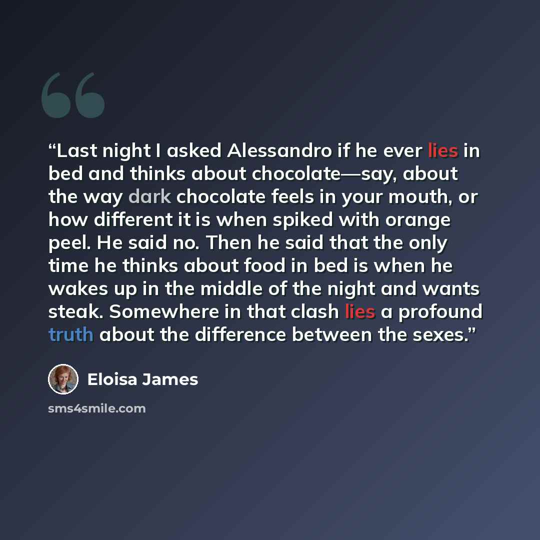 “Last night I asked Alessandro if he ever lies in bed and thinks about chocolate—say, about the way dark chocolate feels in your mouth, or how different it is when spiked with orange peel. He said no. Then he said that the only time he thinks about food in bed is when he wakes up in the middle of…” quote by Eloisa James