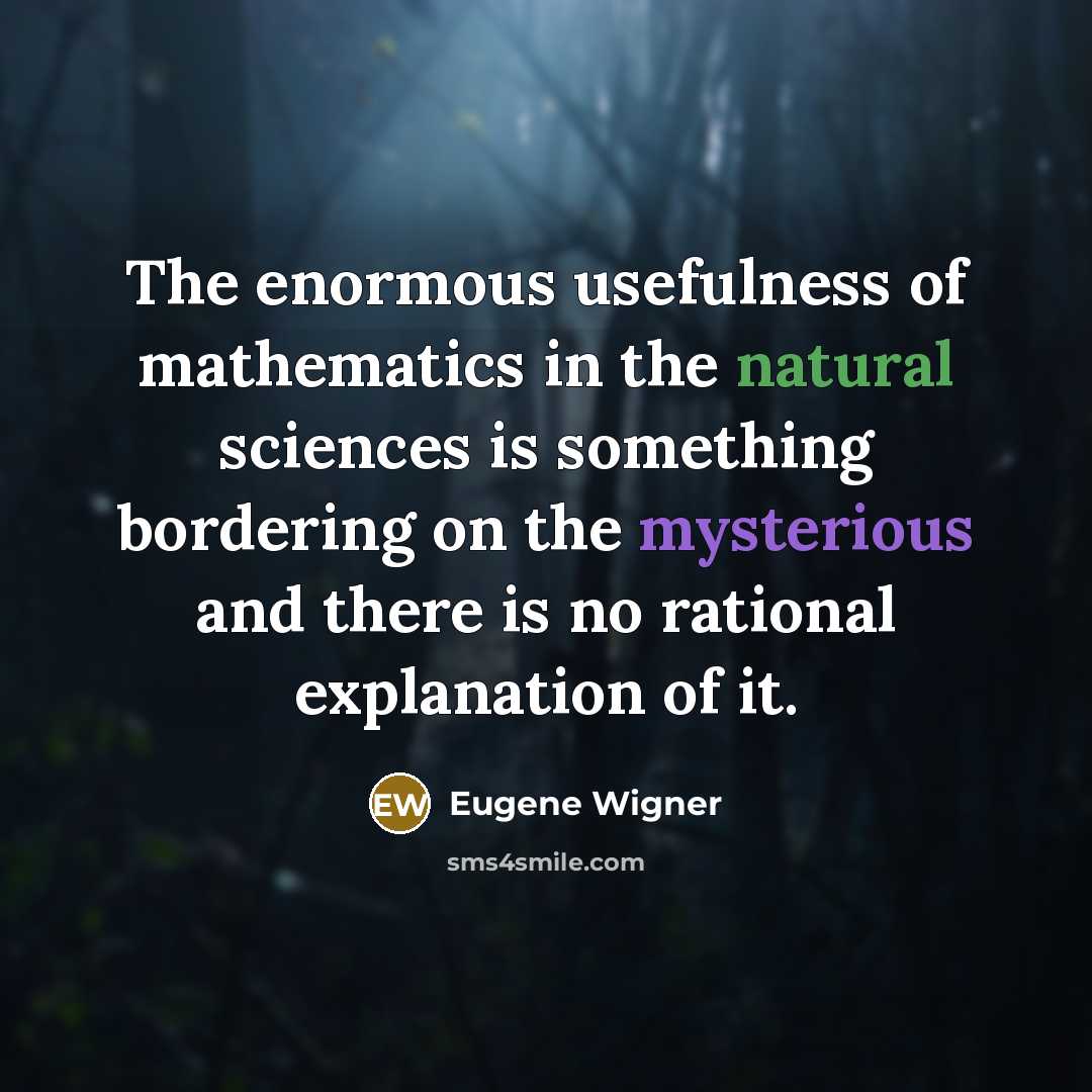 “The enormous usefulness of mathematics in the natural sciences is something bordering on the mysterious and there is no rational explanation of it.” quote by Eugene Wigner