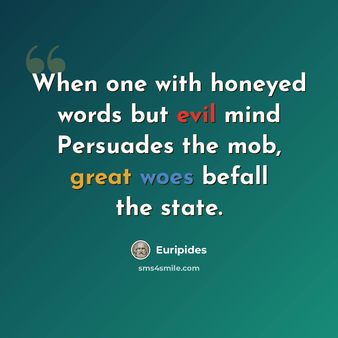 “When one with honeyed words but evil mind Persuades the mob, great woes befall the state.” quote by Euripides