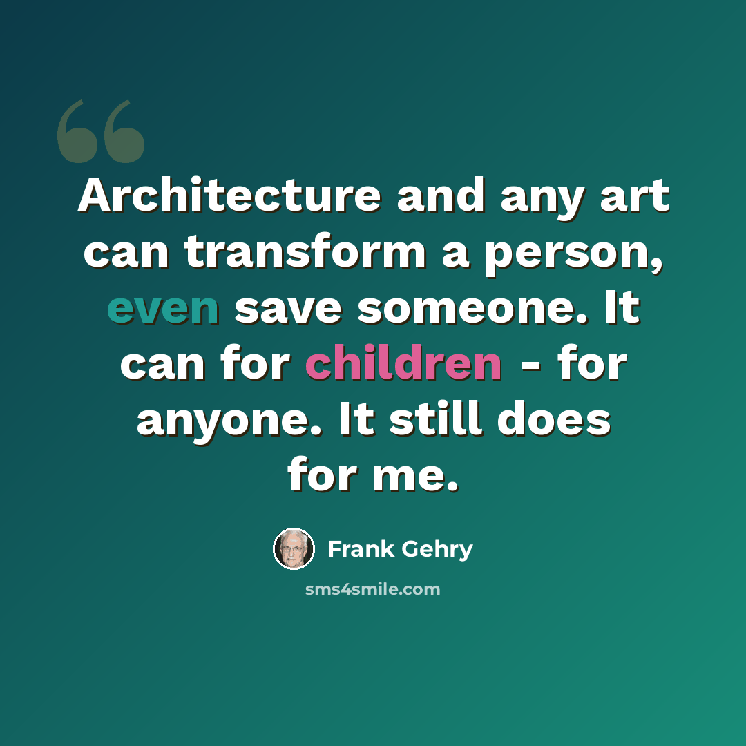 “Architecture and any art can transform a person, even save someone. It can for children - for anyone. It still does for me.” quote by Frank Gehry
