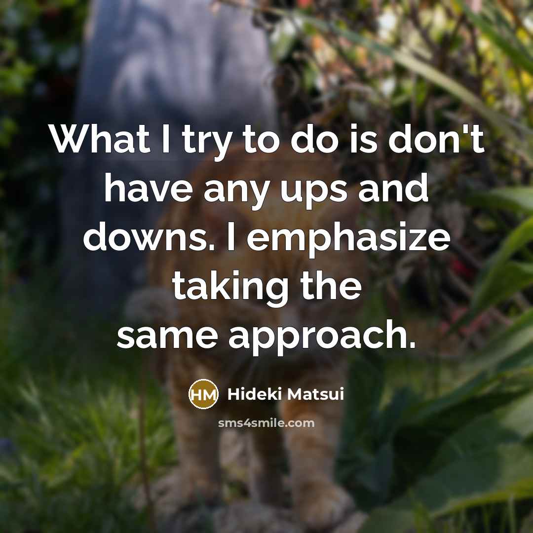“What I try to do is don't have any ups and downs. I emphasize taking the same approach.” quote by Hideki Matsui