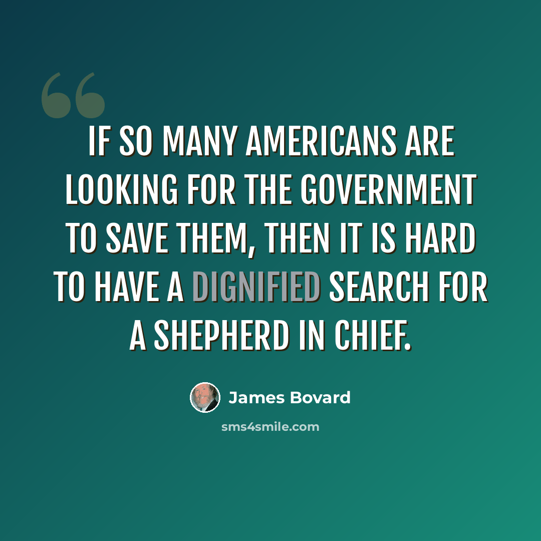 “If so many Americans are looking for the government to save them, then it is hard to have a dignified search for a shepherd in chief.” quote by James Bovard