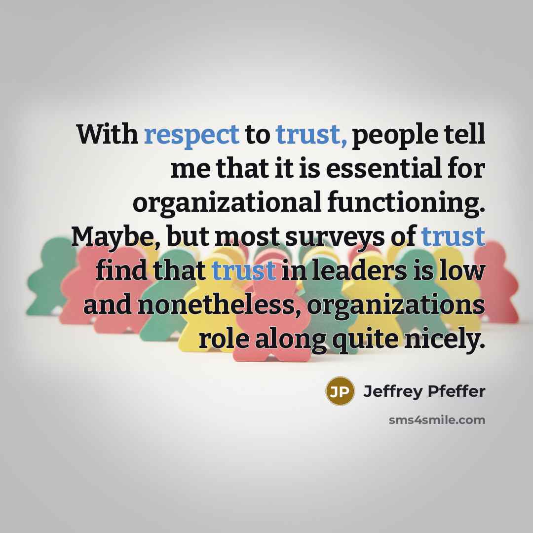 “With respect to trust, people tell me that it is essential for organizational functioning. Maybe, but most surveys of trust find that trust in leaders is low and nonetheless, organizations role along quite nicely.” quote by Jeffrey Pfeffer