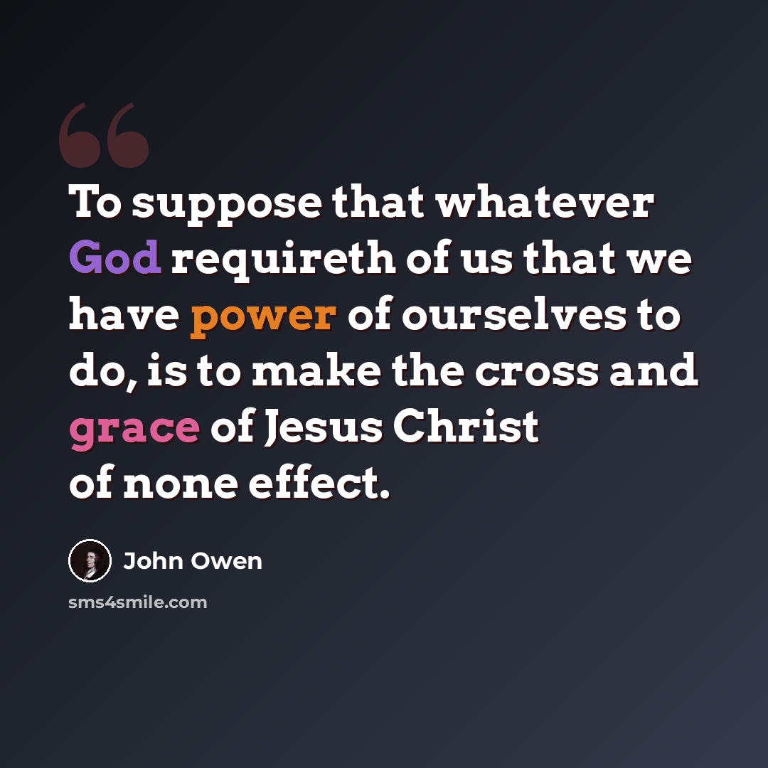 “To suppose that whatever God requireth of us that we have power of ourselves to do, is to make the cross and grace of Jesus Christ of none effect.” quote by John Owen