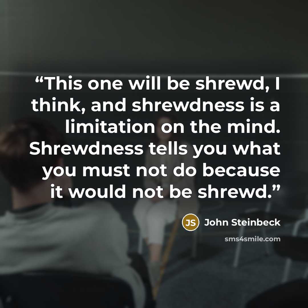 “This one will be shrewd, I think, and shrewdness is a limitation on the mind. Shrewdness tells you what you must not do because it would not be shrewd.” quote by John Steinbeck