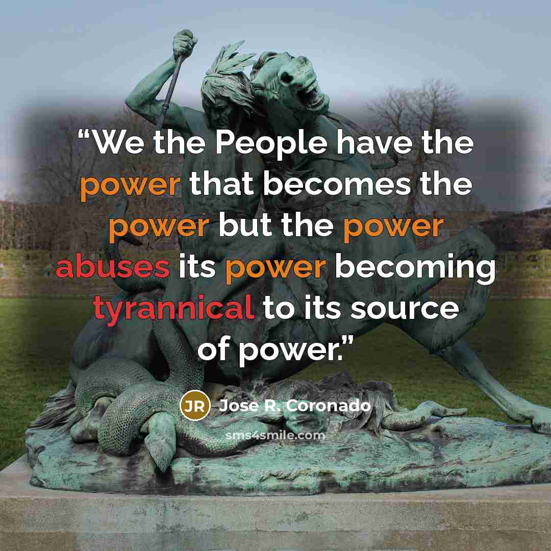 “We the People have the power that becomes the power but the power abuses its power becoming tyrannical to its source of power.” quote by Jose R. Coronado