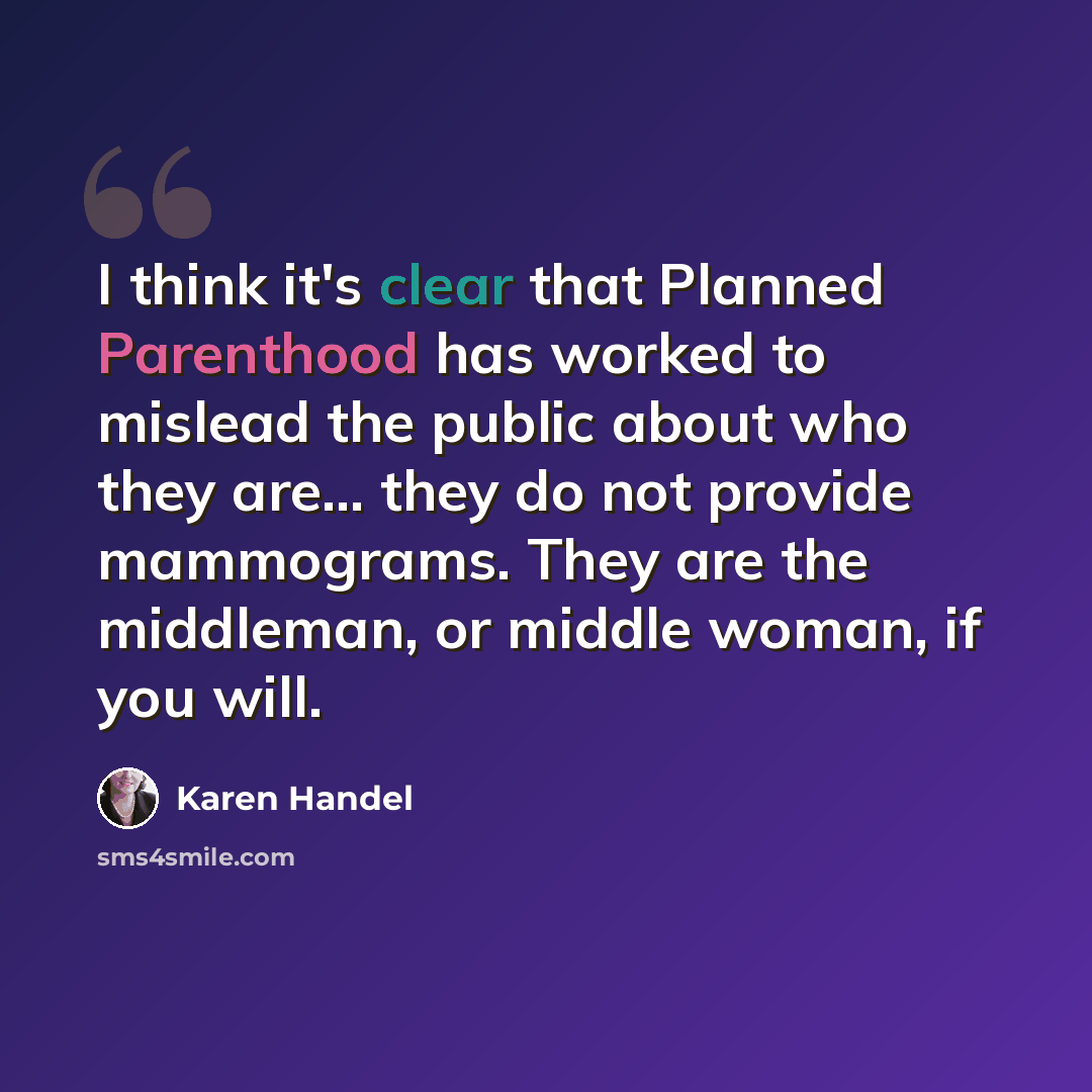 “I think it's clear that Planned Parenthood has worked to mislead the public about who they are... they do not provide mammograms. They are the middleman, or middle woman, if you will.” quote by Karen Handel