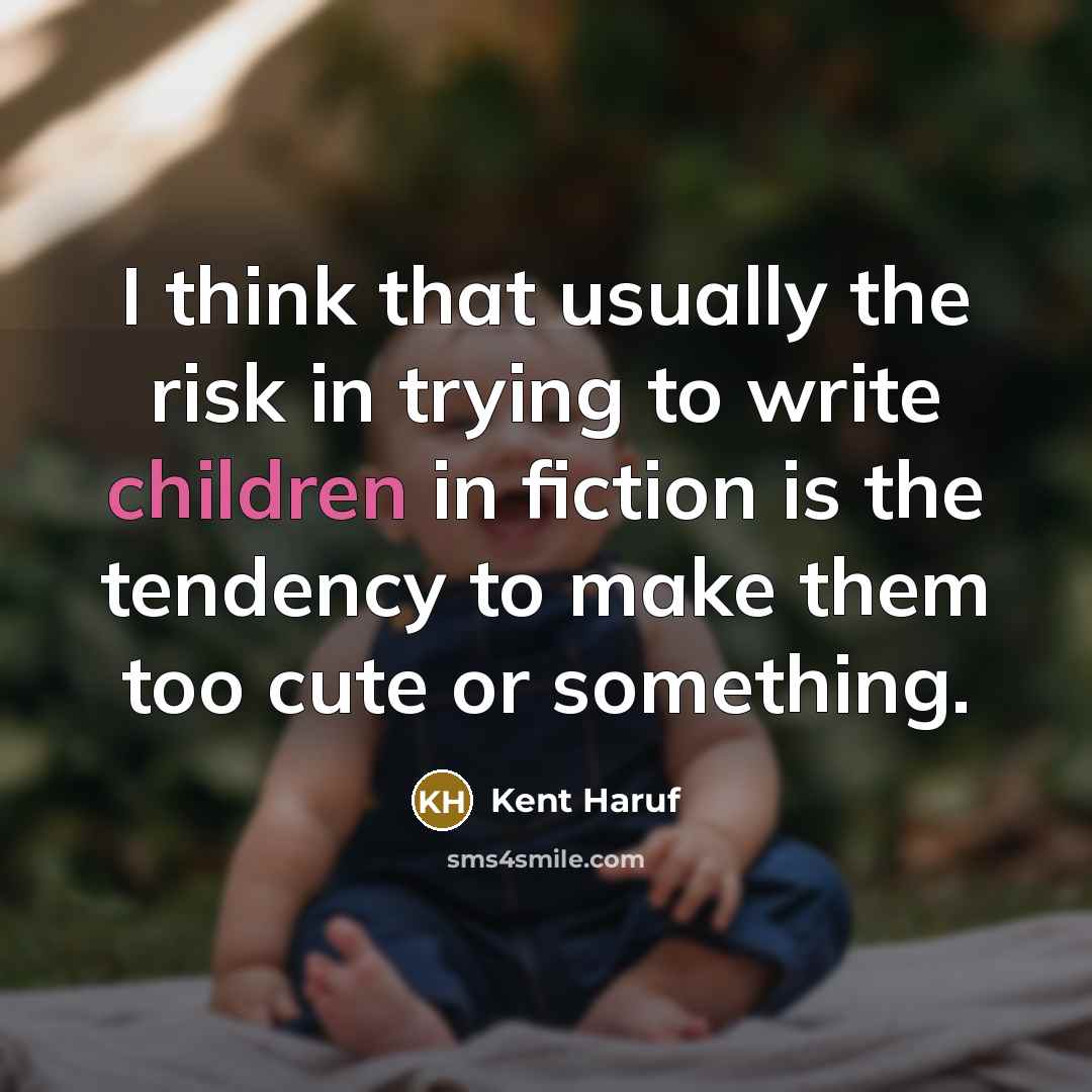 “I think that usually the risk in trying to write children in fiction is the tendency to make them too cute or something.” quote by Kent Haruf