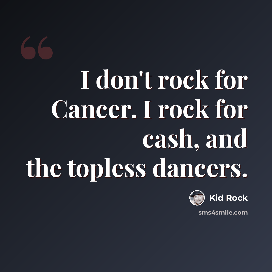 “I don't rock for Cancer. I rock for cash, and the topless dancers.” quote by Kid Rock