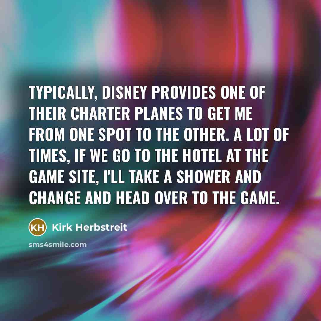 “Typically, Disney provides one of their charter planes to get me from one spot to the other. A lot of times, if we go to the hotel at the game site, I'll take a shower and change and head over to the game.” quote by Kirk Herbstreit