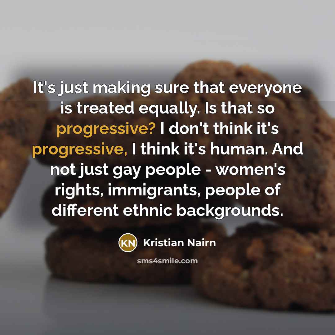 “It's just making sure that everyone is treated equally. Is that so progressive? I don't think it's progressive, I think it's human. And not just gay people - women's rights, immigrants, people of different ethnic backgrounds.” quote by Kristian Nairn