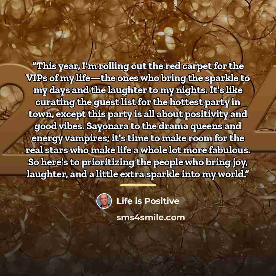 “This year, I'm rolling out the red carpet for the VIPs of my life—the ones who bring the sparkle to my days and the laughter to my nights. It's like curating the guest list for the hottest party in town, except this party is all about positivity and good vibes. Sayonara to the drama queens and…” quote by Life is Positive