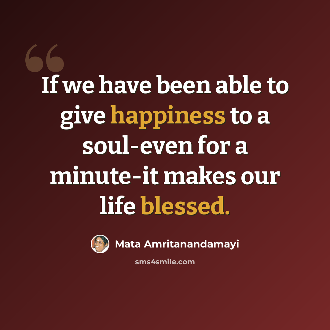 “If we have been able to give happiness to a soul-even for a minute-it makes our life blessed.” quote by Mata Amritanandamayi