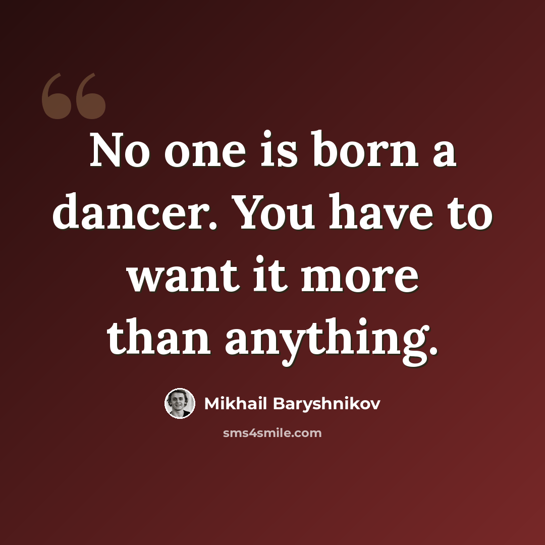 “No one is born a dancer. You have to want it more than anything.” quote by Mikhail Baryshnikov