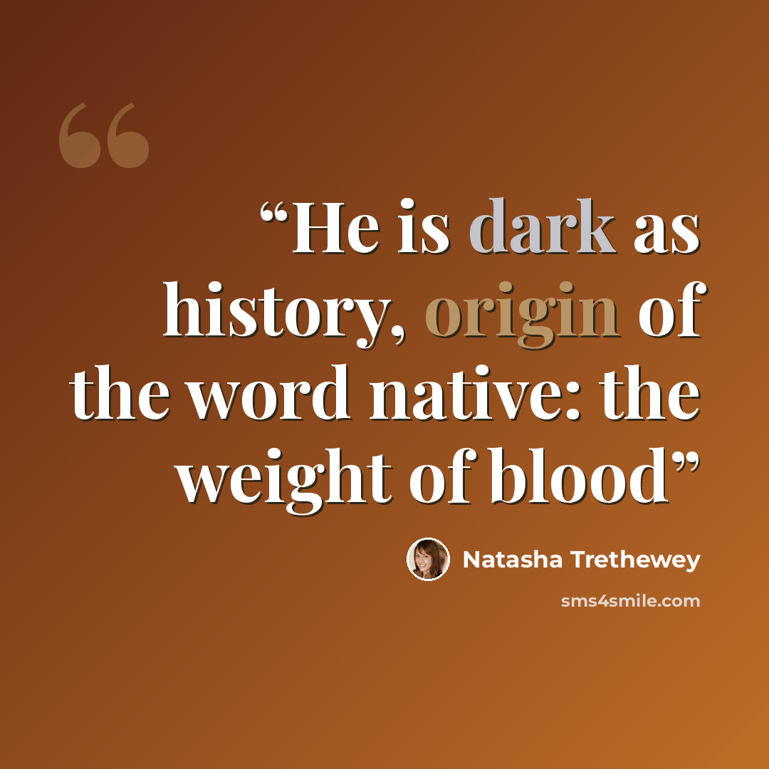 “He is dark as history, origin of the word native: the weight of blood” quote by Natasha Trethewey