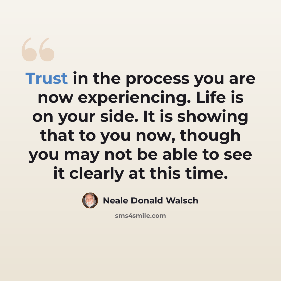 “Trust in the process you are now experiencing. Life is on your side. It is showing that to you now, though you may not be able to see it clearly at this time.” quote by Neale Donald Walsch