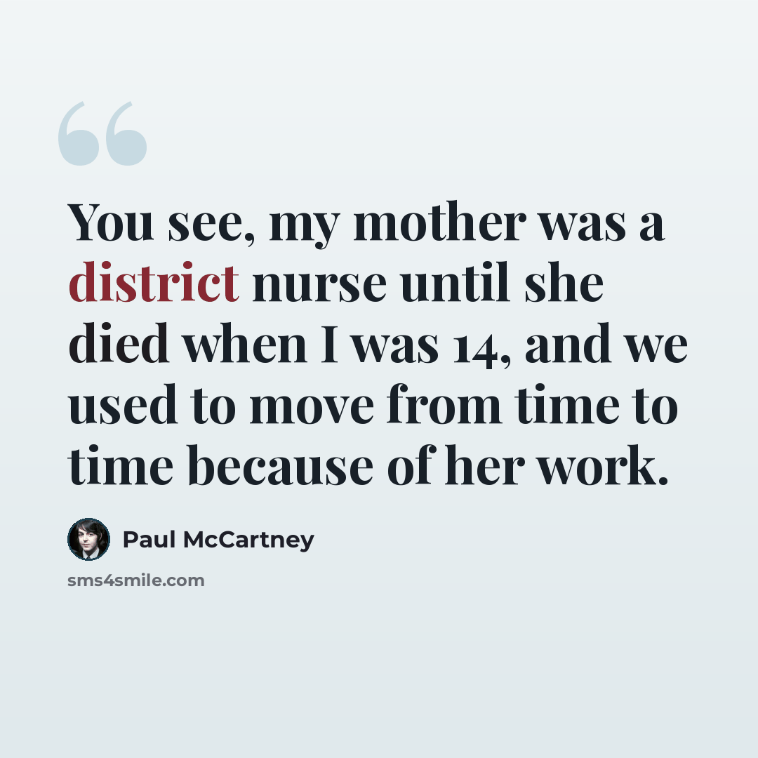 “You see, my mother was a district nurse until she died when I was 14, and we used to move from time to time because of her work.” quote by Paul McCartney