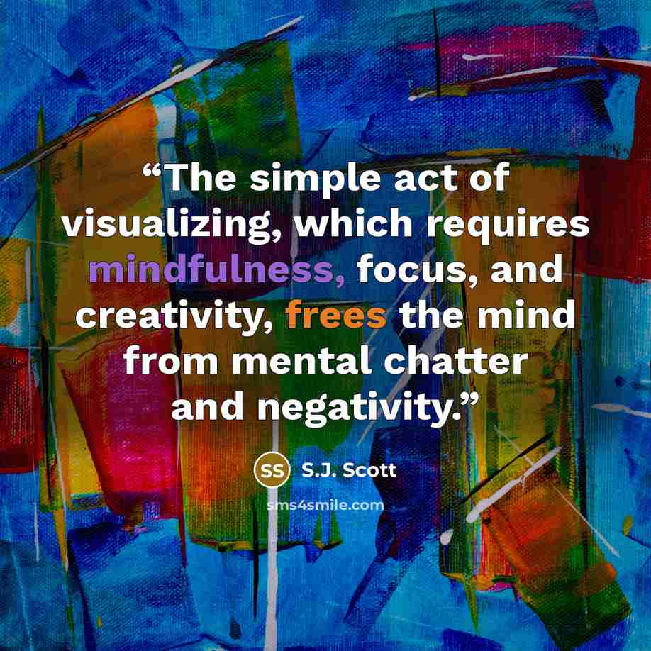 “The simple act of visualizing, which requires mindfulness, focus, and creativity, frees the mind from mental chatter and negativity.” quote by S.J. Scott