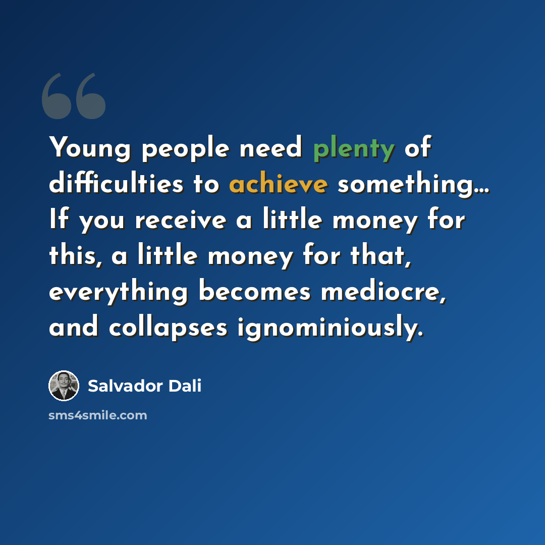 “Young people need plenty of difficulties to achieve something… If you receive a little money for this, a little money for that, everything becomes mediocre, and collapses ignominiously.” quote by Salvador Dali