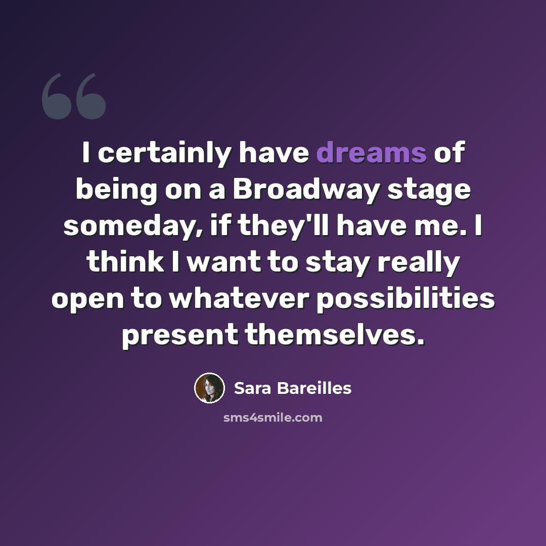 “I certainly have dreams of being on a Broadway stage someday, if they'll have me. I think I want to stay really open to whatever possibilities present themselves.” quote by Sara Bareilles