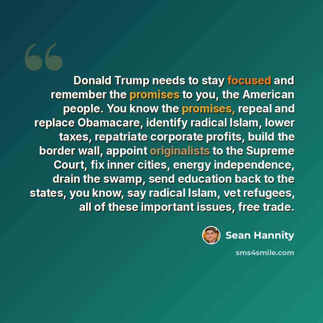 “Donald Trump needs to stay focused and remember the promises to you, the American people. You know the promises, repeal and replace Obamacare, identify radical Islam, lower taxes, repatriate corporate profits, build the border wall, appoint originalists to the Supreme Court, fix inner cities…” quote by Sean Hannity