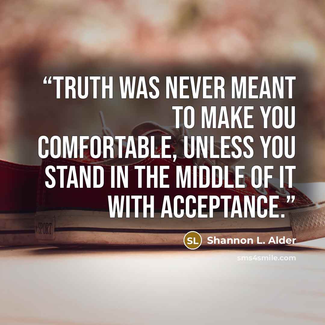 “Truth was never meant to make you comfortable, unless you stand in the middle of it with acceptance.” quote by Shannon L. Alder