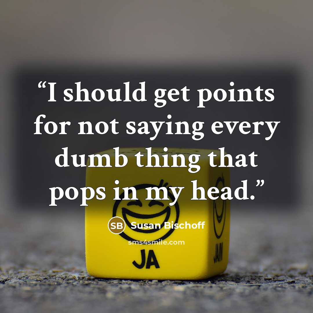“I should get points for not saying every dumb thing that pops in my head.” quote by Susan Bischoff