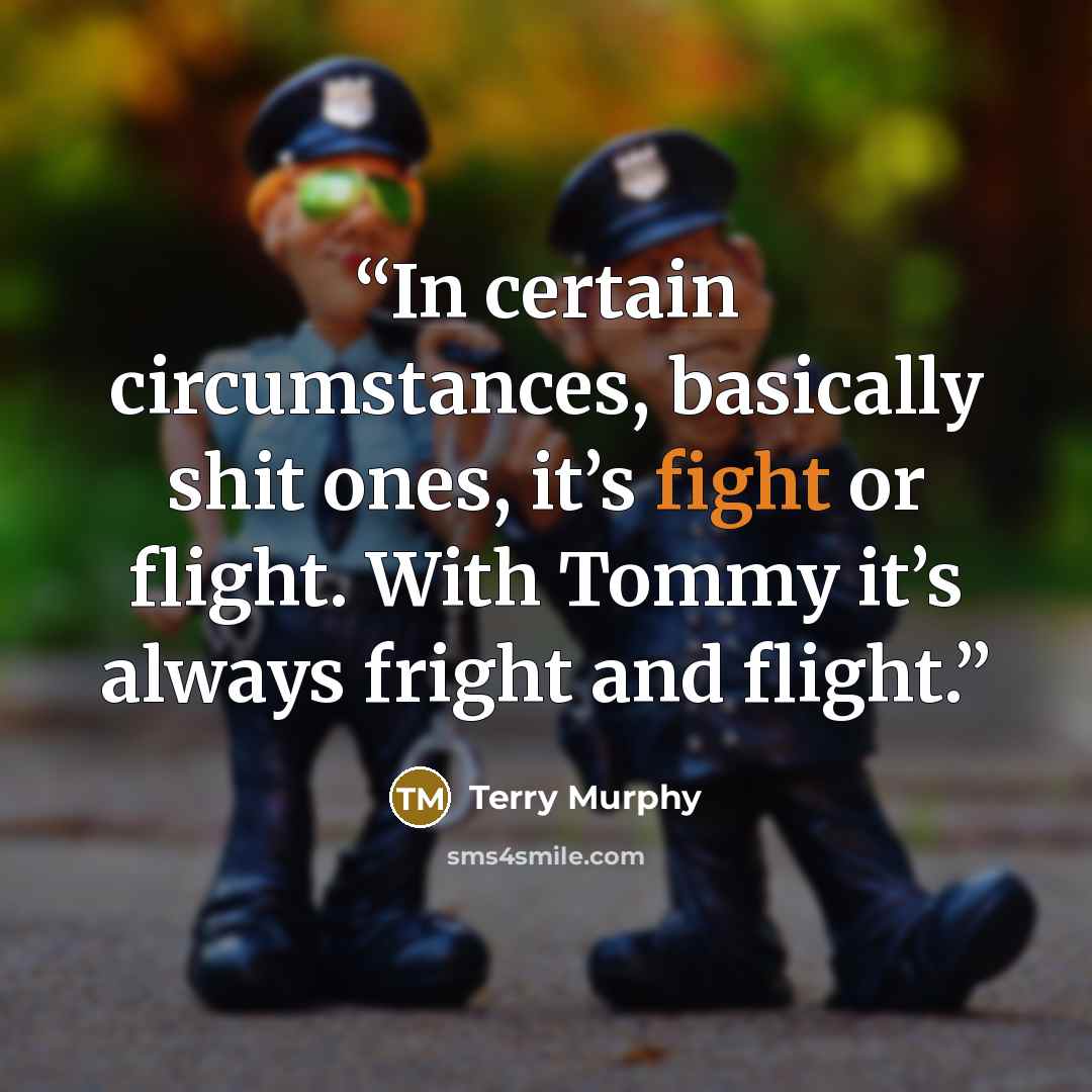“In certain circumstances, basically shit ones, it’s fight or flight. With Tommy it’s always fright and flight.” quote by Terry Murphy