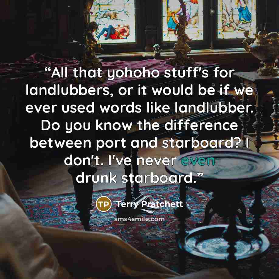 “All that yohoho stuff's for landlubbers, or it would be if we ever used words like landlubber. Do you know the difference between port and starboard? I don't. I've never even drunk starboard.” quote by Terry Pratchett