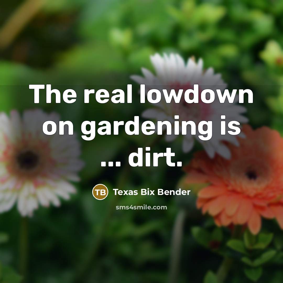 “The real lowdown on gardening is ... dirt.” quote by Texas Bix Bender