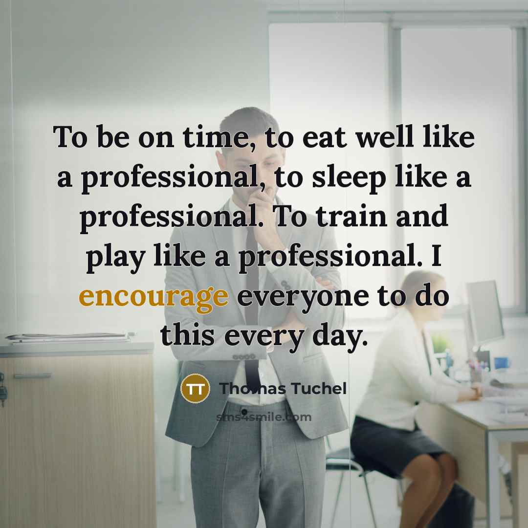 “To be on time, to eat well like a professional, to sleep like a professional. To train and play like a professional. I encourage everyone to do this every day.” quote by Thomas Tuchel