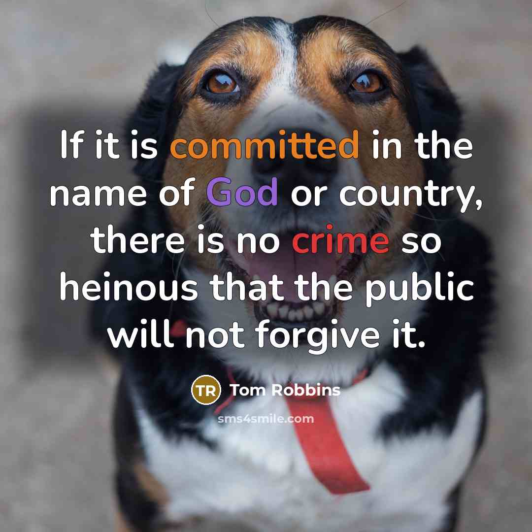 “If it is committed in the name of God or country, there is no crime so heinous that the public will not forgive it.” quote by Tom Robbins