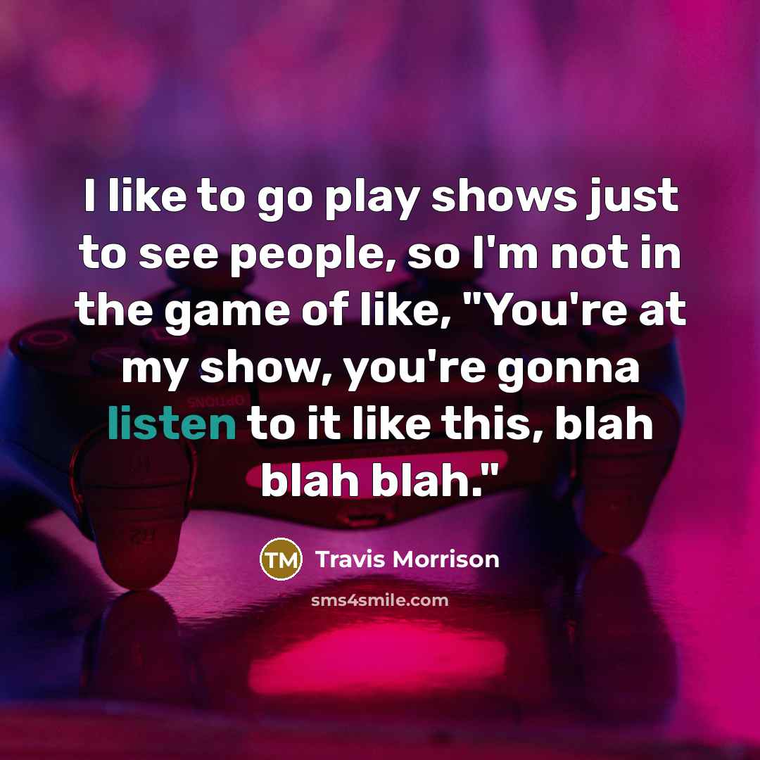 “I like to go play shows just to see people, so I'm not in the game of like, "You're at my show, you're gonna listen to it like this, blah blah blah."” quote by Travis Morrison