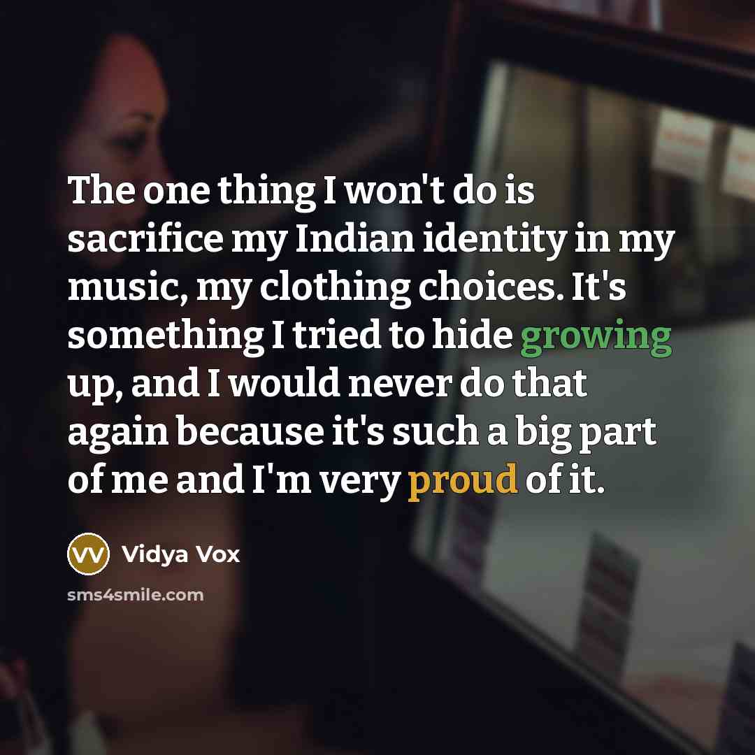 “The one thing I won't do is sacrifice my Indian identity in my music, my clothing choices. It's something I tried to hide growing up, and I would never do that again because it's such a big part of me and I'm very proud of it.” quote by Vidya Vox