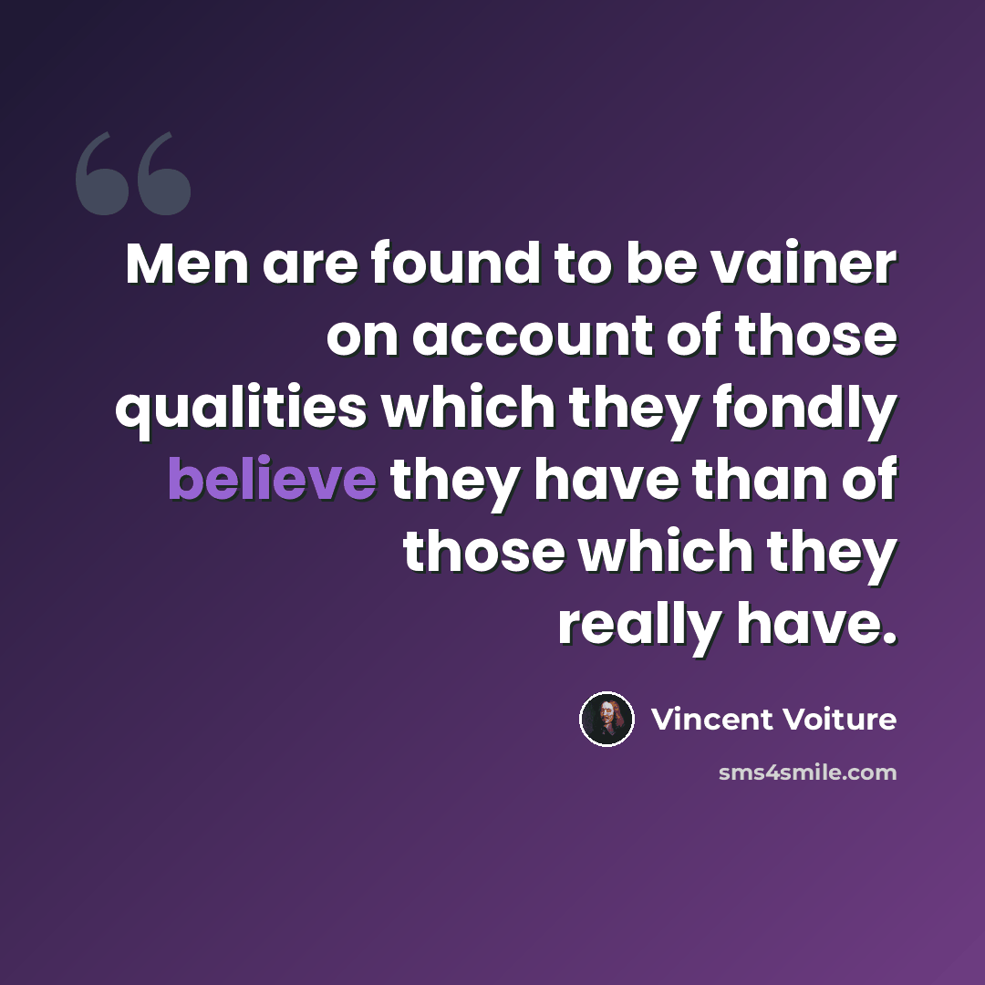 “Men are found to be vainer on account of those qualities which they fondly believe they have than of those which they really have.” quote by Vincent Voiture