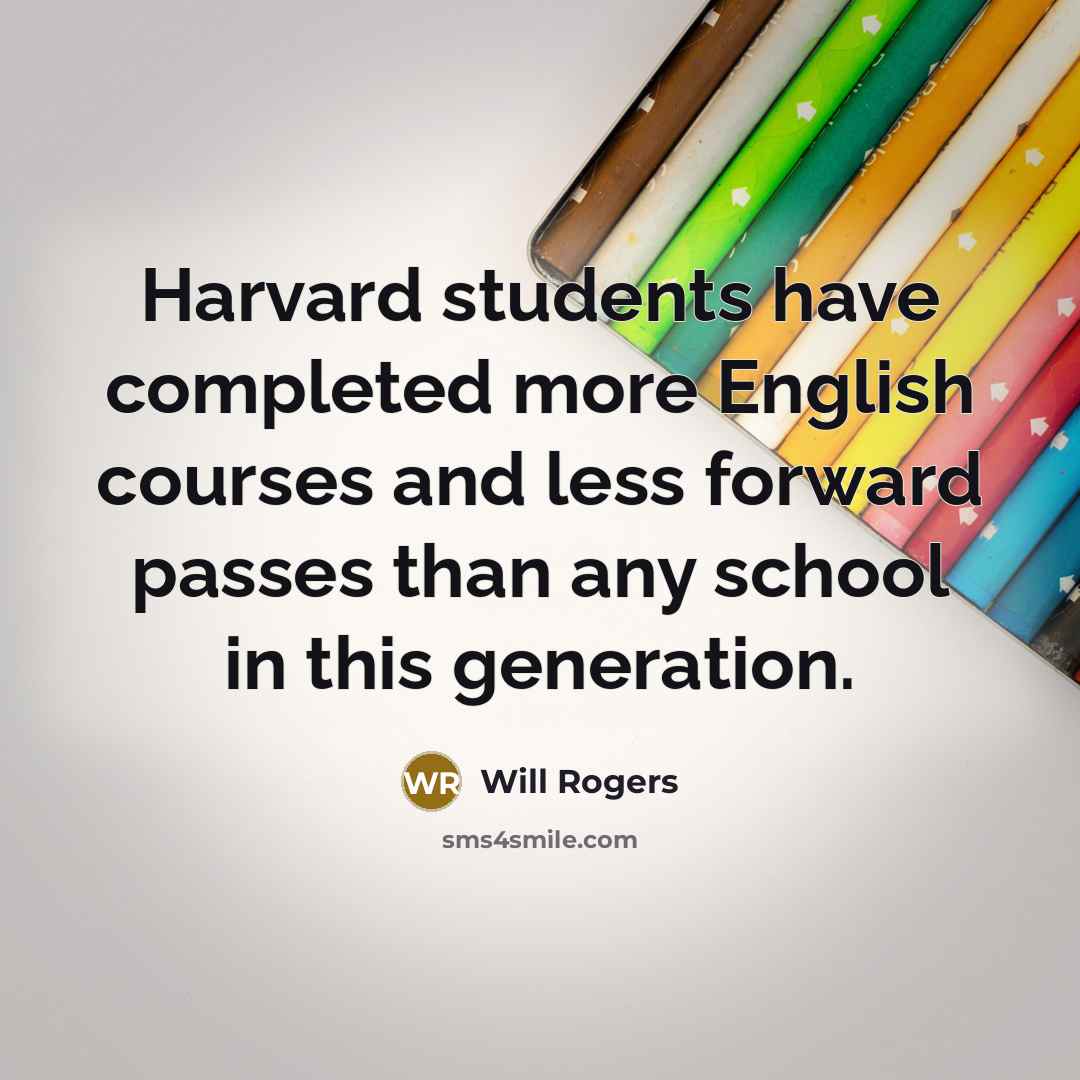 “Harvard students have completed more English courses and less forward passes than any school in this generation.” quote by Will Rogers