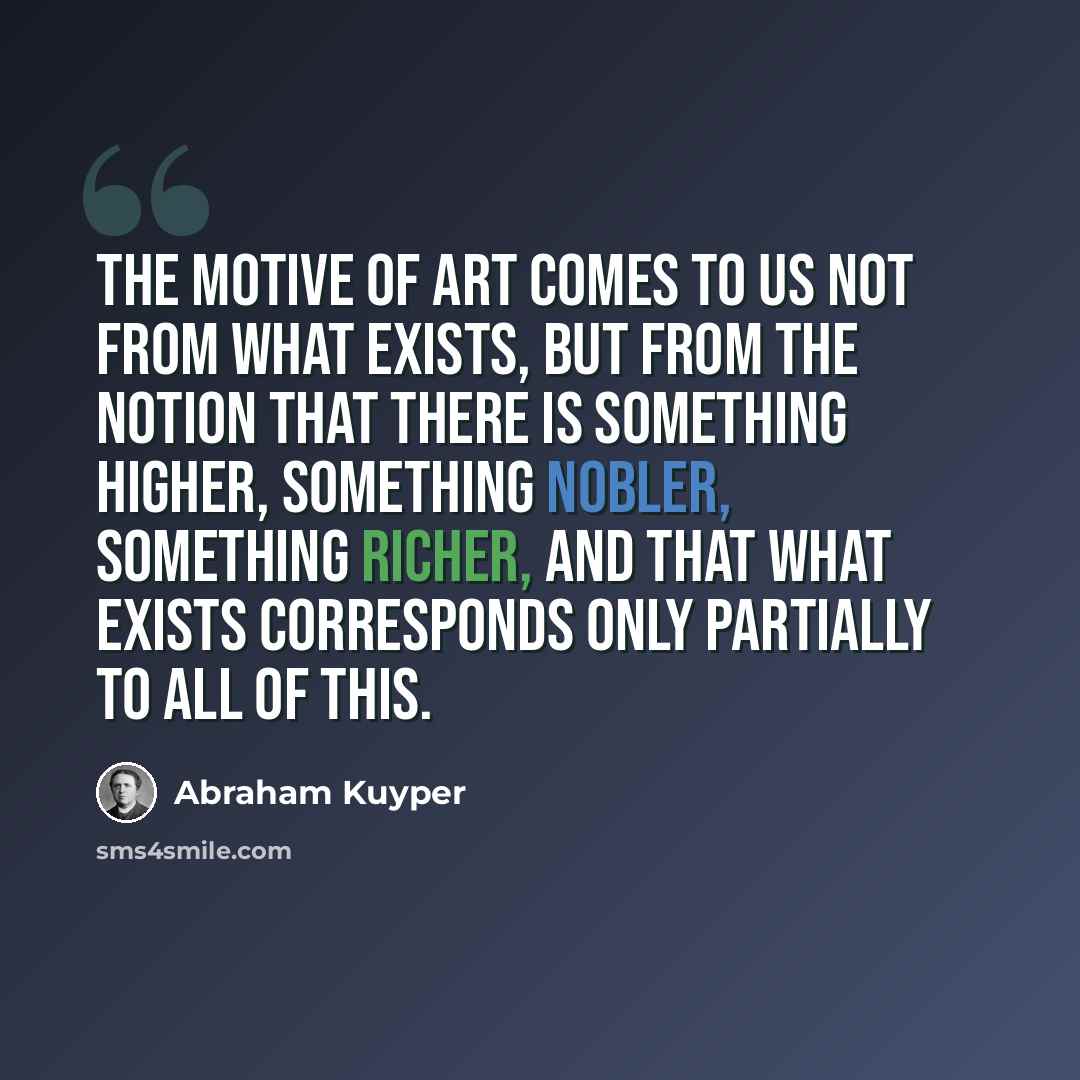 “The motive of art comes to us not from what exists, but from the notion that there is something higher, something nobler, something richer, and that what exists corresponds only partially to all of this.” quote by Abraham Kuyper