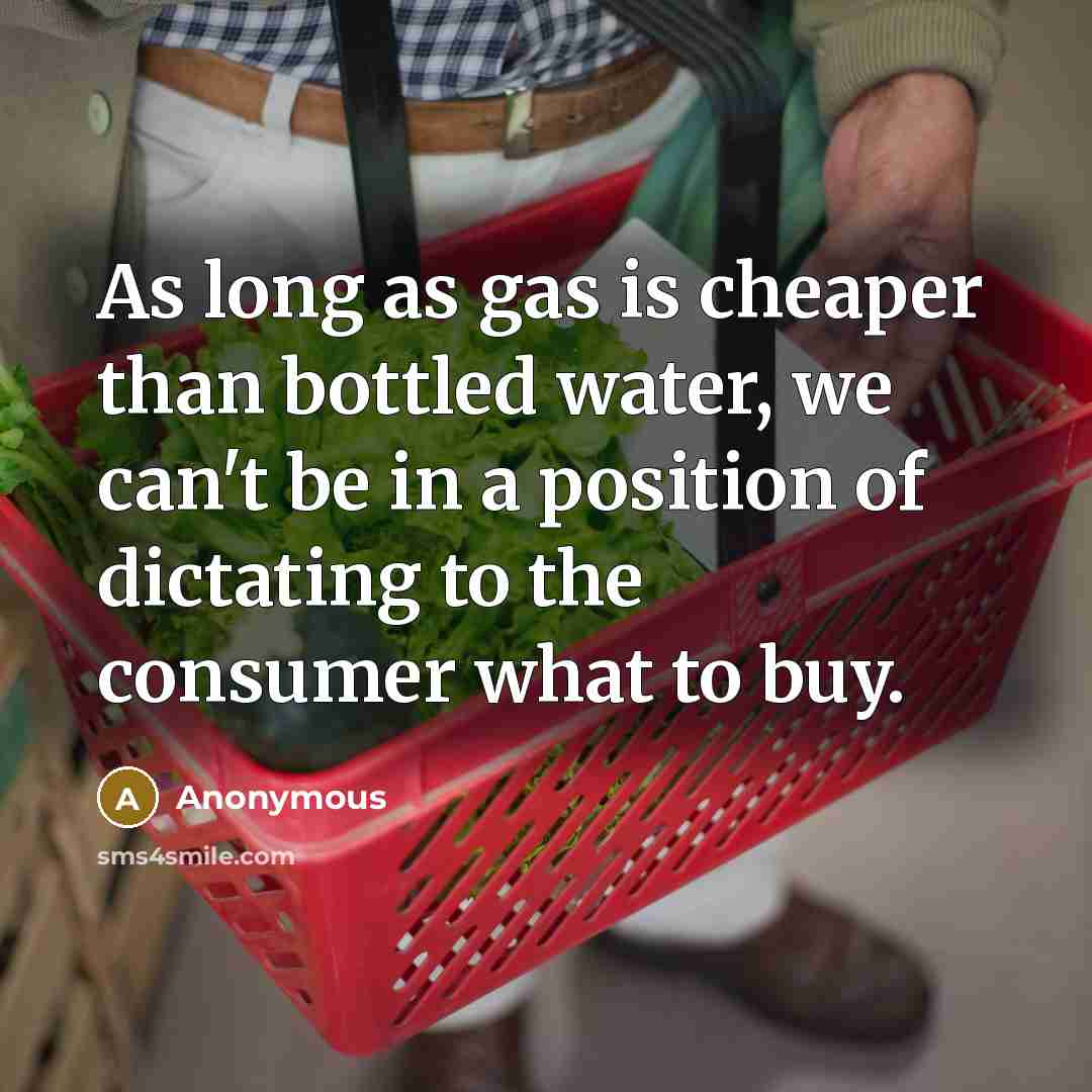 “As long as gas is cheaper than bottled water, we can't be in a position of dictating to the consumer what to buy.” quote by Anonymous