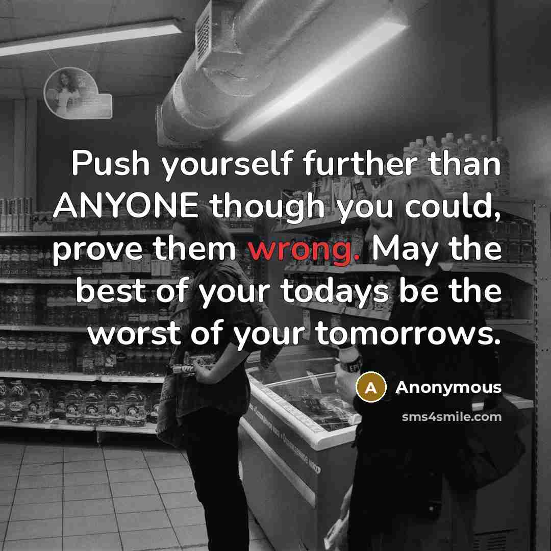 “Push yourself further than ANYONE though you could, prove them wrong. May the best of your todays be the worst of your tomorrows.” quote by Anonymous
