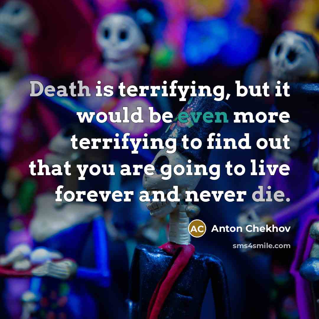 “Death is terrifying, but it would be even more terrifying to find out that you are going to live forever and never die.” quote by Anton Chekhov