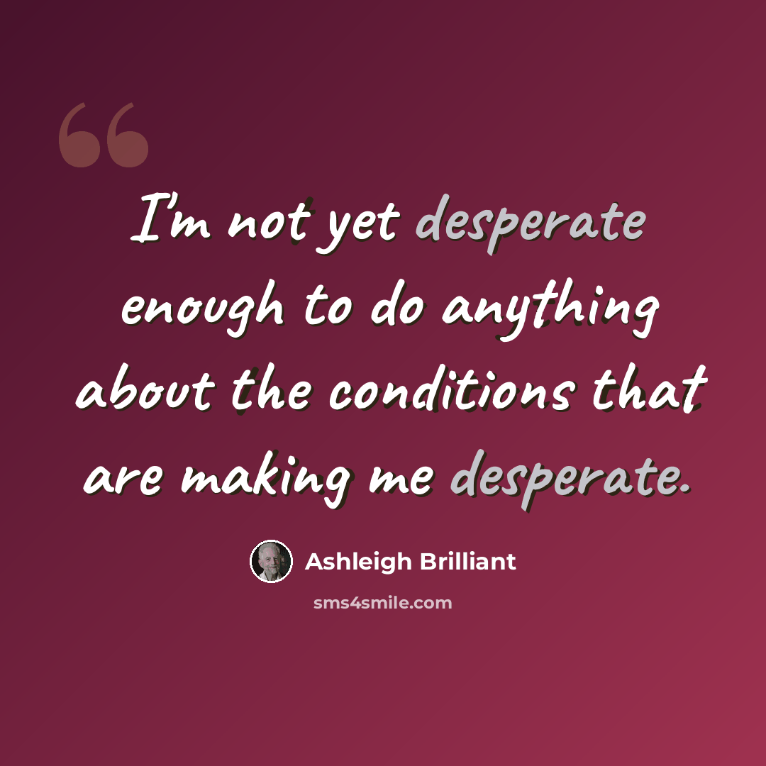 “I'm not yet desperate enough to do anything about the conditions that are making me desperate.” quote by Ashleigh Brilliant