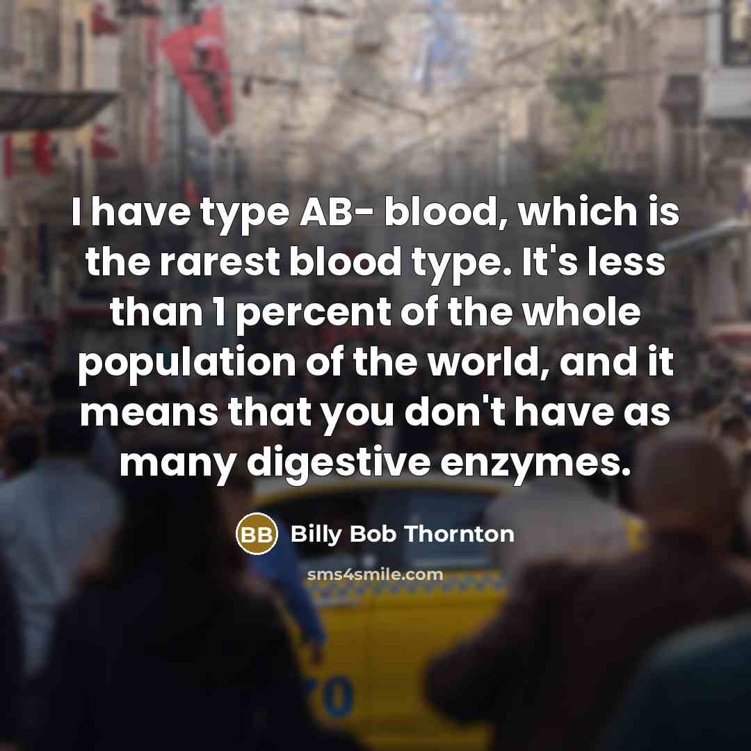 “I have type AB- blood, which is the rarest blood type. It's less than 1 percent of the whole population of the world, and it means that you don't have as many digestive enzymes.” quote by Billy Bob Thornton