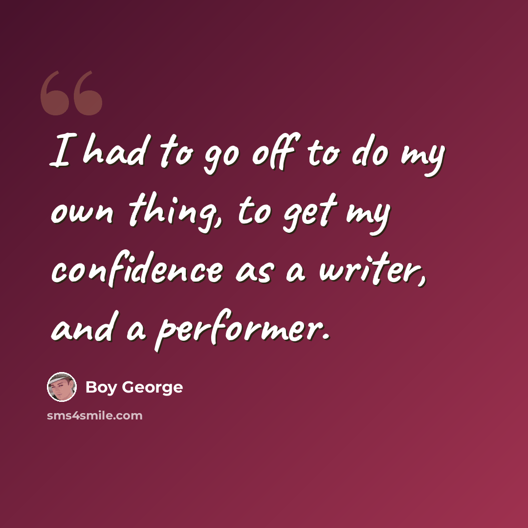 “I had to go off to do my own thing, to get my confidence as a writer, and a performer.” quote by Boy George