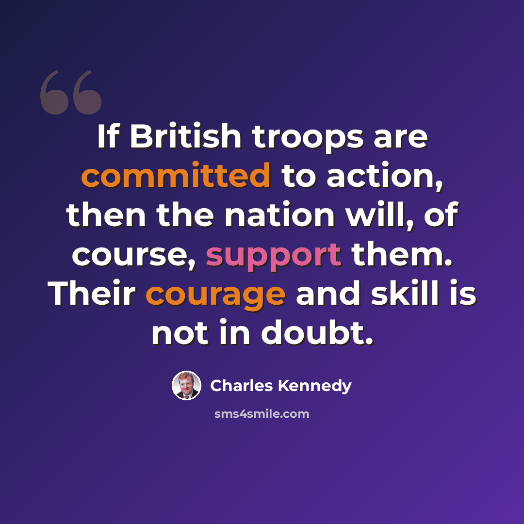 “If British troops are committed to action, then the nation will, of course, support them. Their courage and skill is not in doubt.” quote by Charles Kennedy