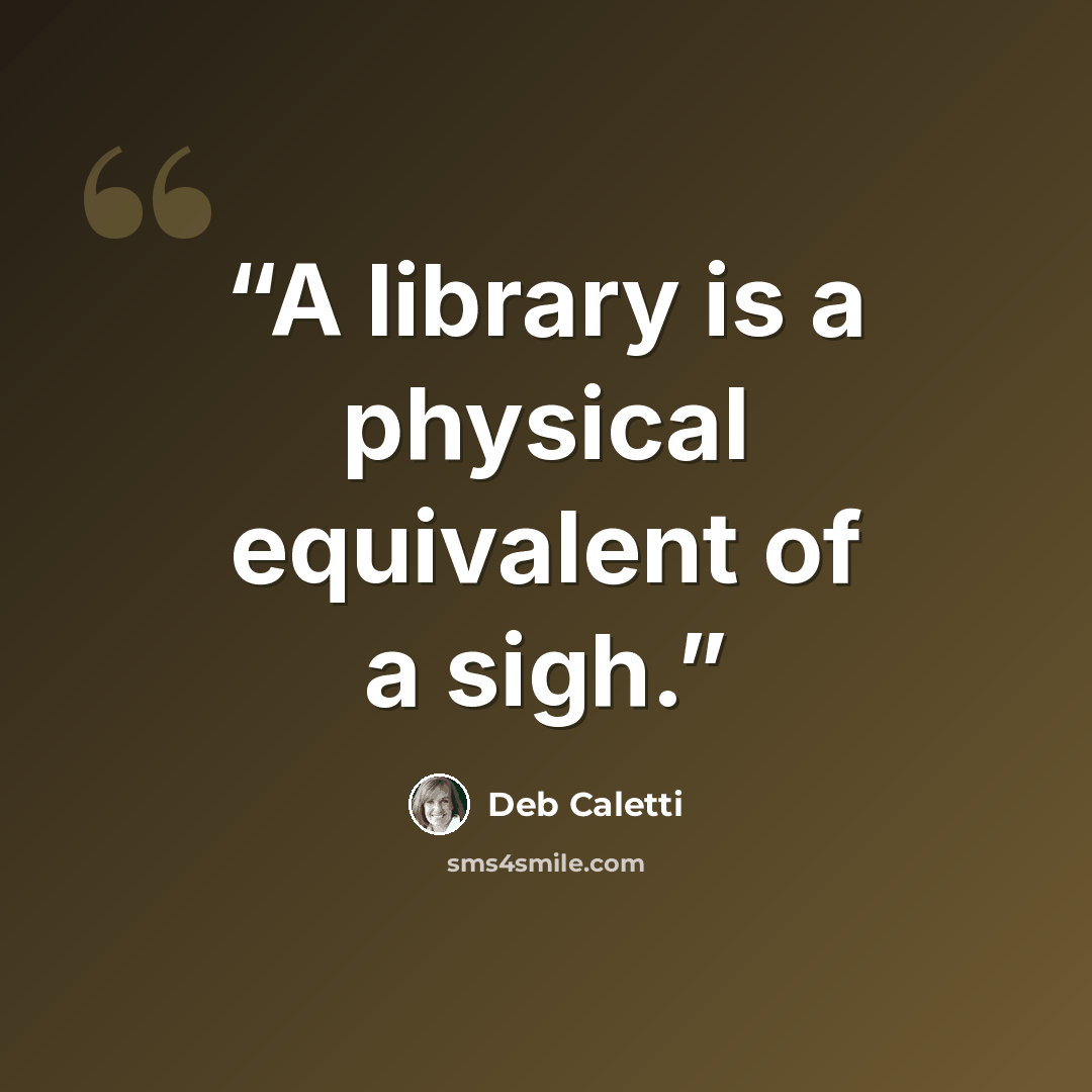 “A library is a physical equivalent of a sigh.” quote by Deb Caletti