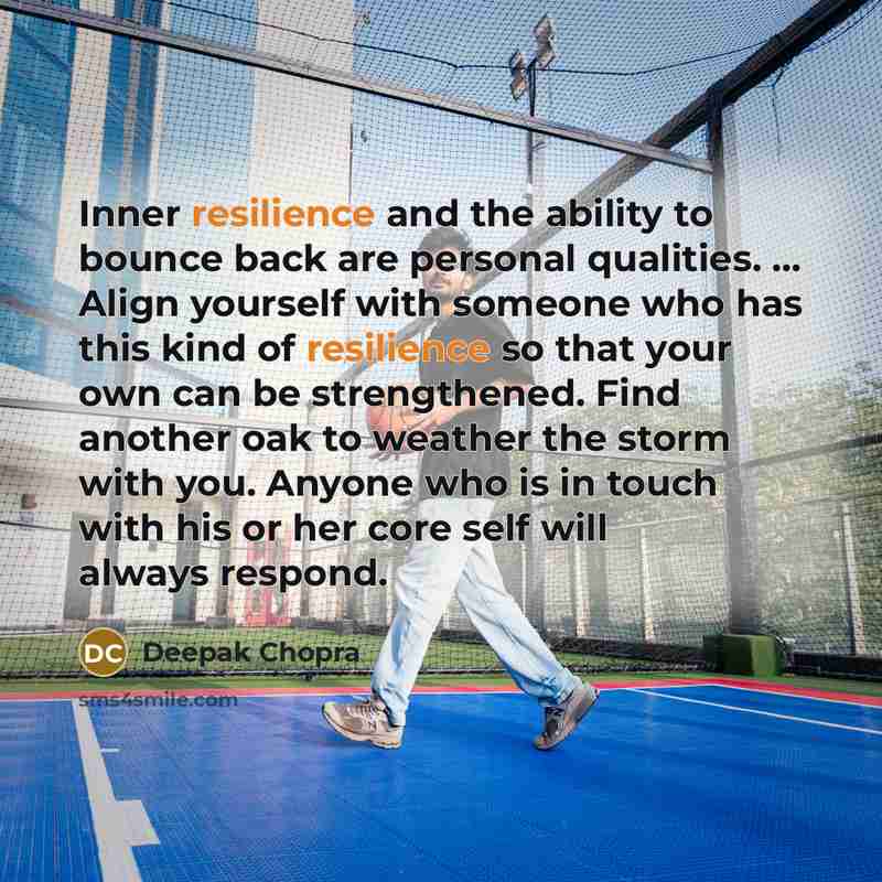 “Inner resilience and the ability to bounce back are personal qualities. ... Align yourself with someone who has this kind of resilience so that your own can be strengthened. Find another oak to weather the storm with you. Anyone who is in touch with his or her core self will always respond.” quote by Deepak Chopra