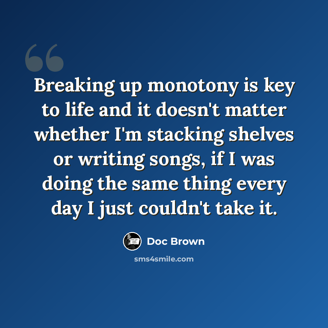 “Breaking up monotony is key to life and it doesn't matter whether I'm stacking shelves or writing songs, if I was doing the same thing every day I just couldn't take it.” quote by Doc Brown